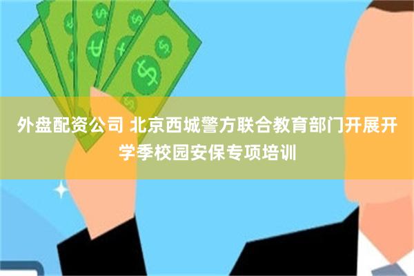 外盘配资公司 北京西城警方联合教育部门开展开学季校园安保专项培训