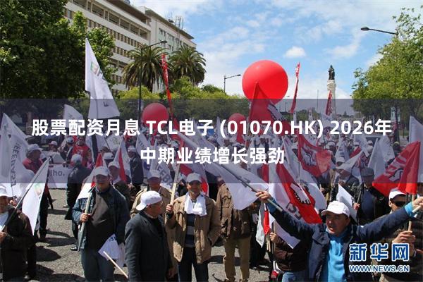 股票配资月息 TCL电子 (01070.HK) 2026年中期业绩增长强劲