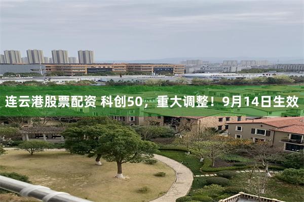 连云港股票配资 科创50，重大调整！9月14日生效