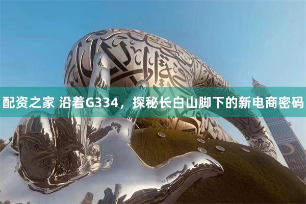 配资之家 沿着G334,探秘长白山脚下的新电商密码
