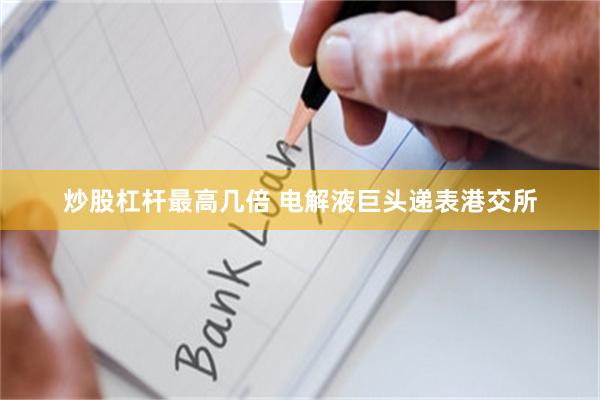 炒股杠杆最高几倍 电解液巨头递表港交所