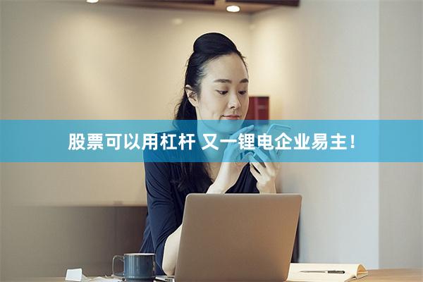 股票可以用杠杆 又一锂电企业易主！