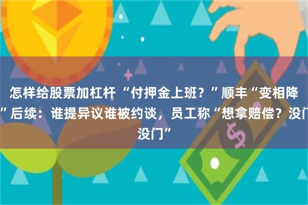 怎样给股票加杠杆 “付押金上班？”顺丰“变相降薪”后续：谁提异议谁被约谈，员工称“想拿赔偿？没门”