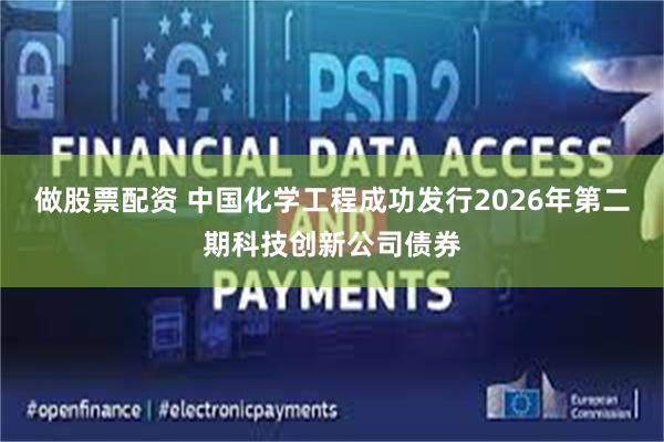 做股票配资 中国化学工程成功发行2026年第二期科技创新公司债券