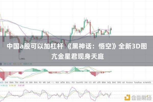中国a股可以加杠杆 《黑神话：悟空》全新3D图 亢金星君现身天庭