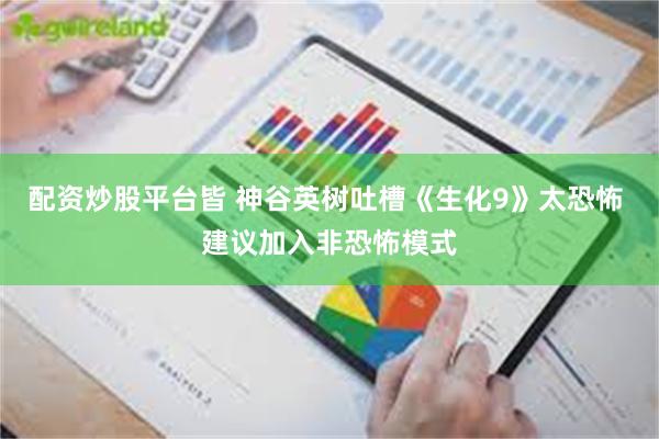 配资炒股平台皆 神谷英树吐槽《生化9》太恐怖 建议加入非恐怖模式