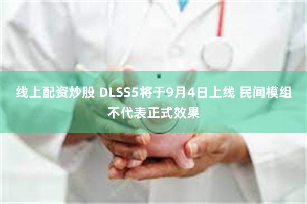 线上配资炒股 DLSS5将于9月4日上线 民间模组不代表正式效果