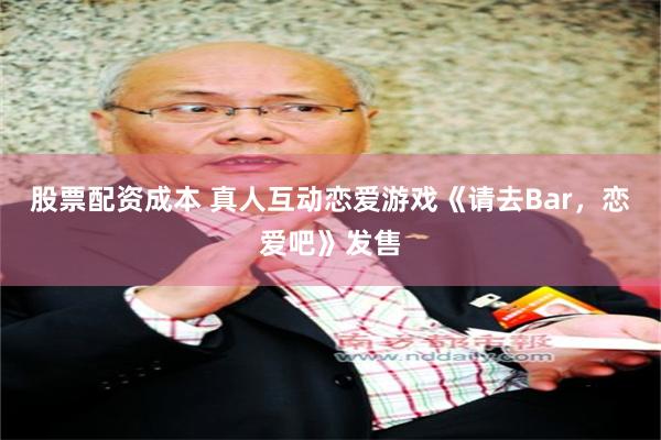 股票配资成本 真人互动恋爱游戏《请去Bar，恋爱吧》发售