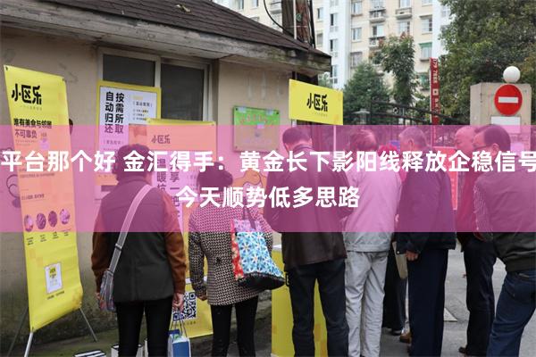 股票平台那个好 金汇得手：黄金长下影阳线释放企稳信号<p>今天顺势低多思路