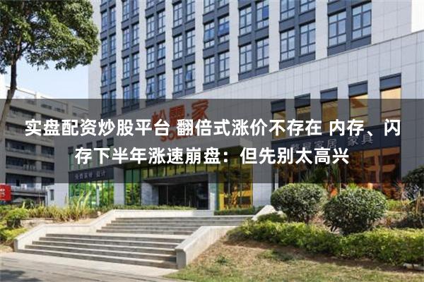 实盘配资炒股平台 翻倍式涨价不存在 内存、闪存下半年涨速崩盘：但先别太高兴