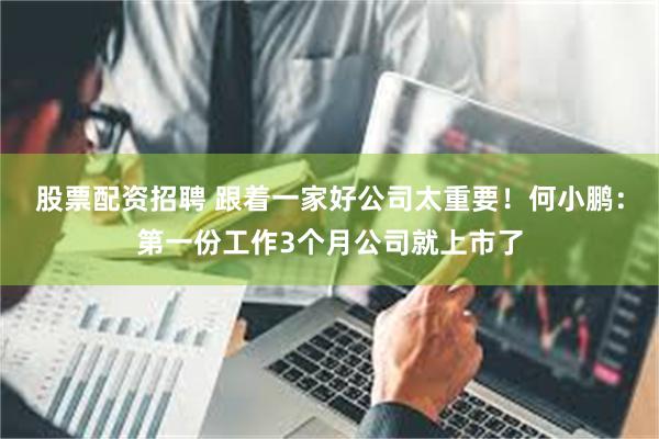 股票配资招聘 跟着一家好公司太重要！何小鹏：第一份工作3个月公司就上市了