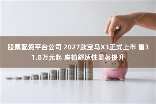 股票配资平台公司 2027款宝马X3正式上市 售31.8万元起 座椅舒适性显著提升