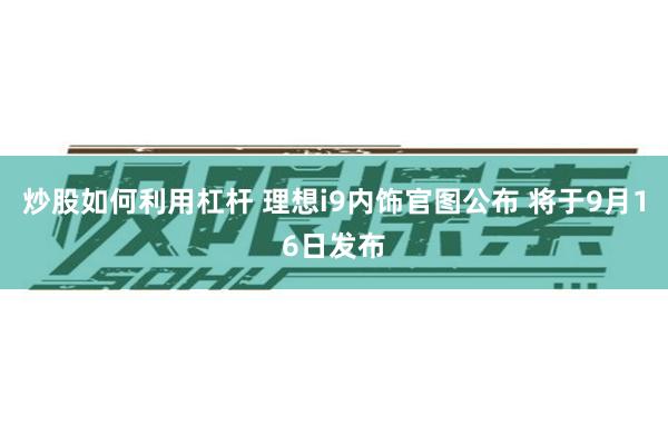 炒股如何利用杠杆 理想i9内饰官图公布 将于9月16日发布