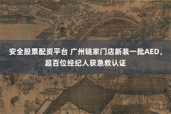 安全股票配资平台 广州链家门店新装一批AED，超百位经纪人获急救认证