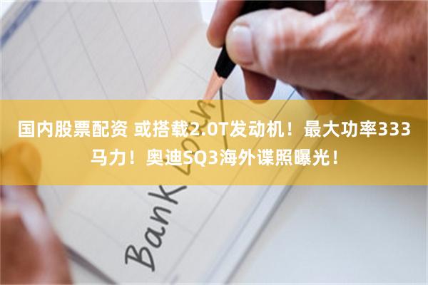 国内股票配资 或搭载2.0T发动机！最大功率333马力！奥迪SQ3海外谍照曝光！