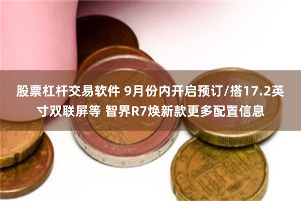 股票杠杆交易软件 9月份内开启预订/搭17.2英寸双联屏等 智界R7焕新款更多配置信息