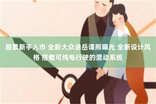 股票新手入市 全新大众途岳谍照曝光 全新设计风格 搭载可纯电行驶的混动系统