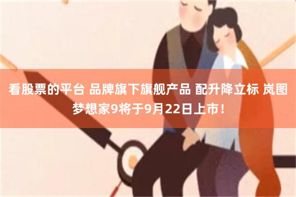 看股票的平台 品牌旗下旗舰产品 配升降立标 岚图梦想家9将于9月22日上市！