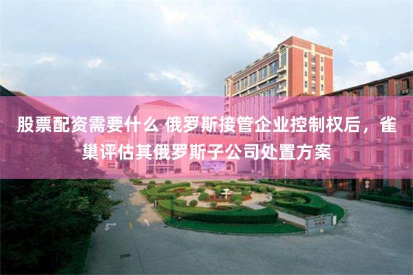 股票配资需要什么 俄罗斯接管企业控制权后，雀巢评估其俄罗斯子公司处置方案