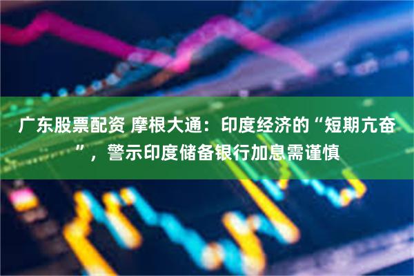 广东股票配资 摩根大通：印度经济的“短期亢奋”，警示印度储备银行加息需谨慎