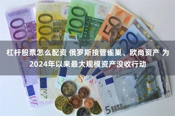 杠杆股票怎么配资 俄罗斯接管雀巢、欧尚资产 为2024年以来最大规模资产没收行动
