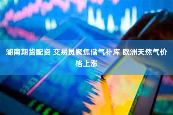 湖南期货配资 交易员聚焦储气补库 欧洲天然气价格上涨