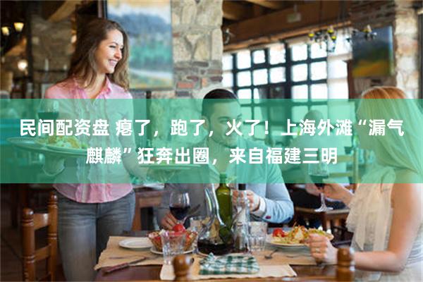 民间配资盘 瘪了，跑了，火了！上海外滩“漏气麒麟”狂奔出圈，来自福建三明