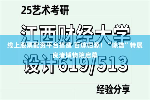 线上股票配资平台搭建 百琮归源！“琮谱”特展良渚博物院启幕
