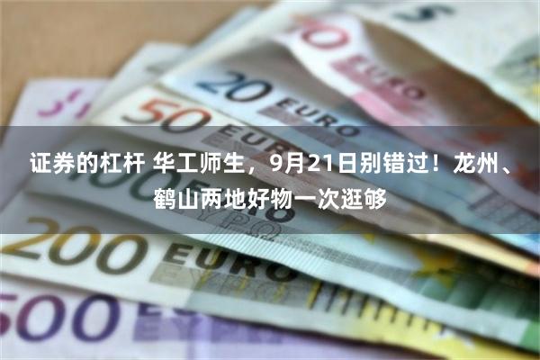 证券的杠杆 华工师生，9月21日别错过！龙州、鹤山两地好物一次逛够