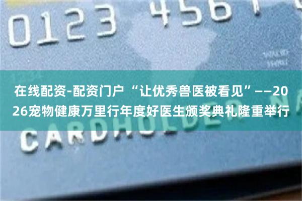 在线配资-配资门户 “让优秀兽医被看见”——2026宠物健康万里行年度好医生颁奖典礼隆重举行