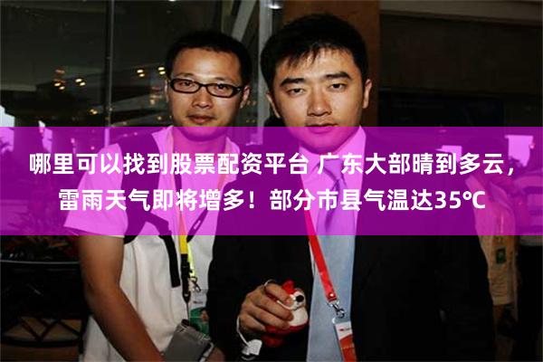哪里可以找到股票配资平台 广东大部晴到多云，雷雨天气即将增多！部分市县气温达35℃