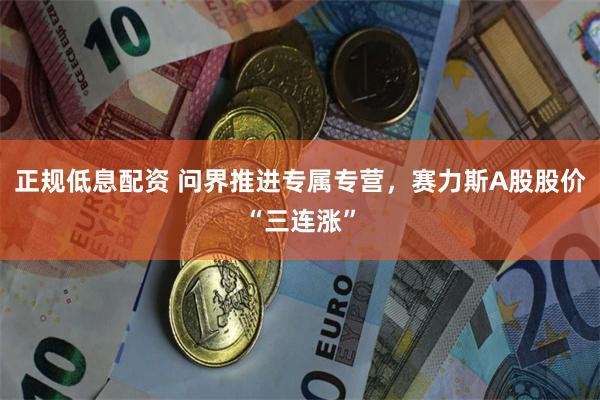 正规低息配资 问界推进专属专营，赛力斯A股股价“三连涨”