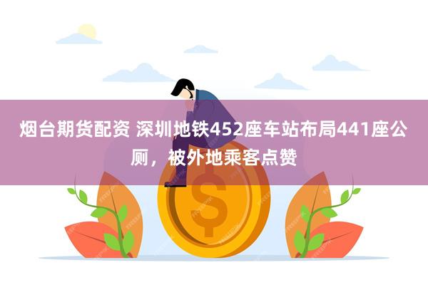 烟台期货配资 深圳地铁452座车站布局441座公厕，被外地乘客点赞