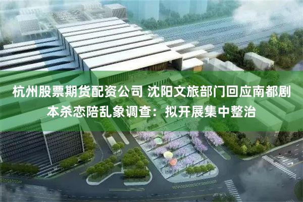 杭州股票期货配资公司 沈阳文旅部门回应南都剧本杀恋陪乱象调查：拟开展集中整治
