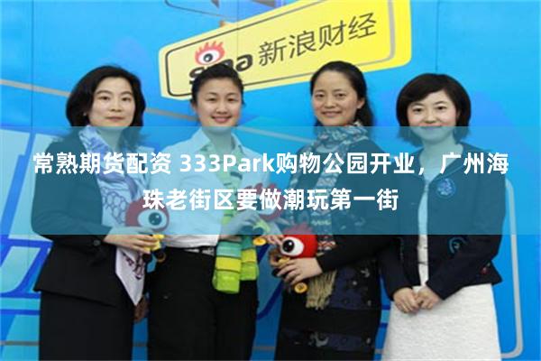 常熟期货配资 333Park购物公园开业，广州海珠老街区要做潮玩第一街