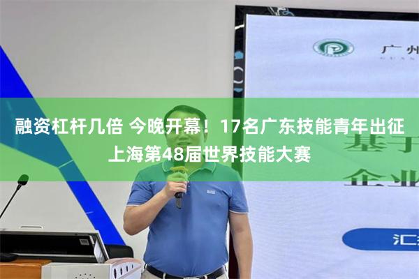 融资杠杆几倍 今晚开幕!17名广东技能青年出征上海第48届世界技能大赛