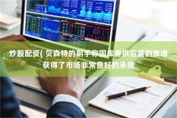 炒股配资( 贝森特的副手称国库券供应量的激增获得了市场非常良好的承接