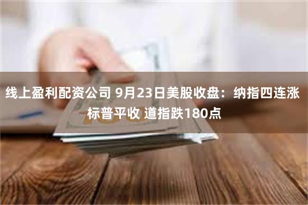 线上盈利配资公司 9月23日美股收盘：纳指四连涨 标普平收 道指跌180点