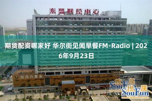 期货配资哪家好 华尔街见闻早餐FM-Radio | 2026年9月23日