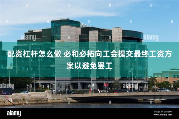 配资杠杆怎么做 必和必拓向工会提交最终工资方案以避免罢工