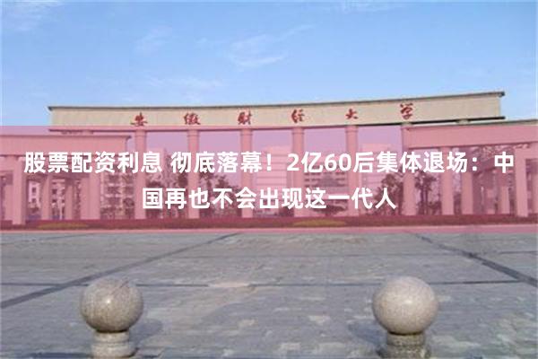 股票配资利息 彻底落幕！2亿60后集体退场：中国再也不会出现这一代人