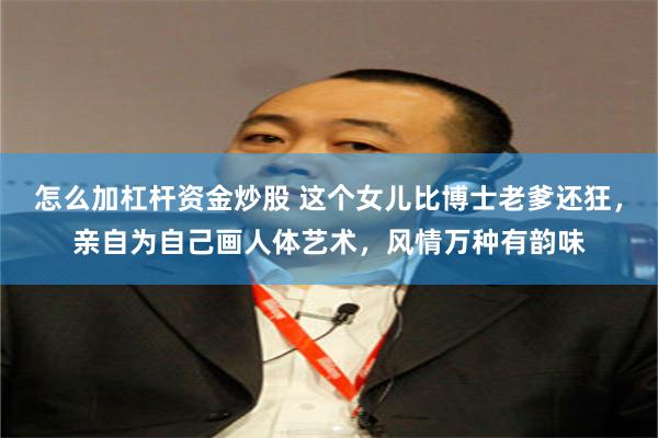 怎么加杠杆资金炒股 这个女儿比博士老爹还狂，亲自为自己画人体艺术，风情万种有韵味