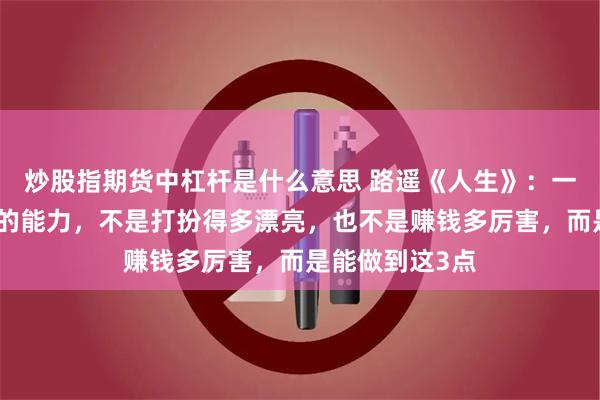 炒股指期货中杠杆是什么意思 路遥《人生》：一个女人最重要的能力，不是打扮得多漂亮，也不是赚钱多厉害，而是能做到这3点