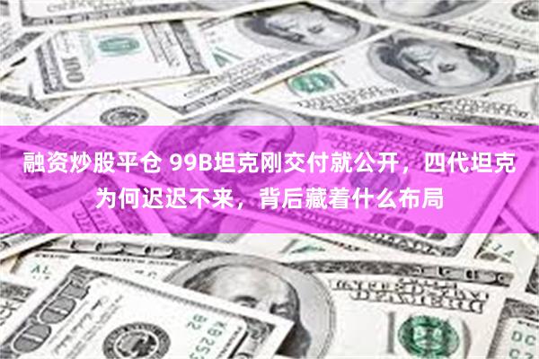 融资炒股平仓 99B坦克刚交付就公开，四代坦克为何迟迟不来，背后藏着什么布局