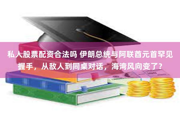 私人股票配资合法吗 伊朗总统与阿联酋元首罕见握手，从敌人到同桌对话，海湾风向变了？