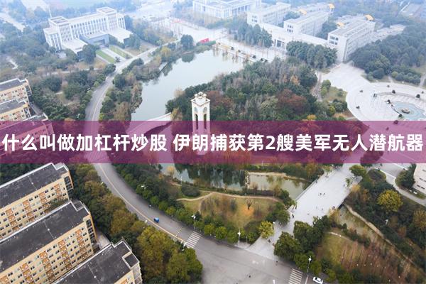 什么叫做加杠杆炒股 伊朗捕获第2艘美军无人潜航器