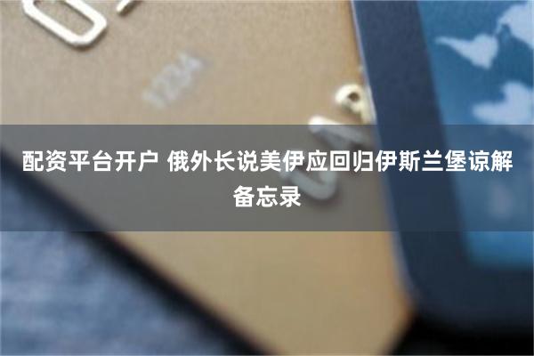 配资平台开户 俄外长说美伊应回归伊斯兰堡谅解备忘录