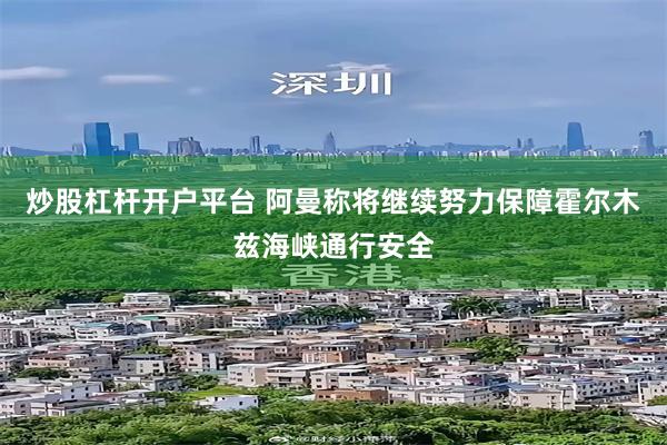 炒股杠杆开户平台 阿曼称将继续努力保障霍尔木兹海峡通行安全