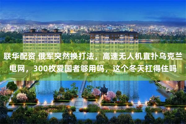 联华配资 俄军突然换打法,高速无人机直扑乌克兰电网,300枚爱国者够用吗,这个冬天扛得住吗