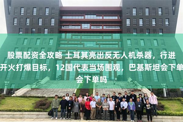 股票配资全攻略 土耳其亮出反无人机杀器，行进间开火打爆目标，12国代表当场围观，巴基斯坦会下单吗